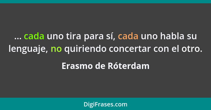 ... cada uno tira para sí, cada uno habla su lenguaje, no quiriendo concertar con el otro.... - Erasmo de Róterdam