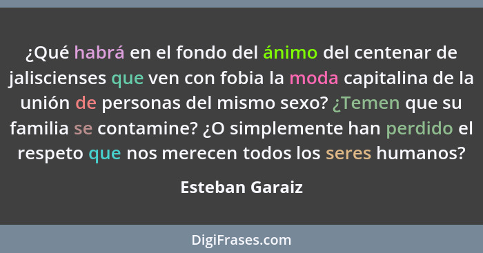 ¿Qué habrá en el fondo del ánimo del centenar de jaliscienses que ven con fobia la moda capitalina de la unión de personas del mismo... - Esteban Garaiz