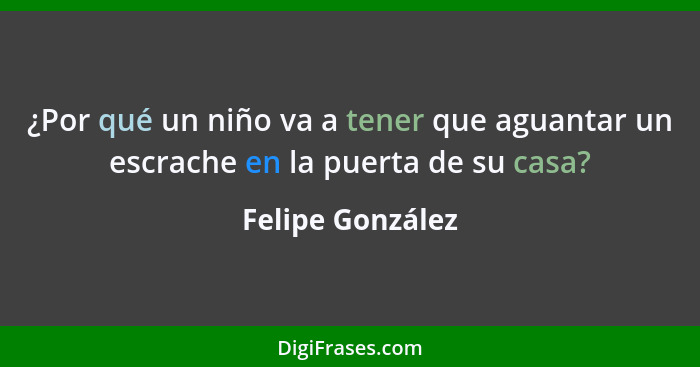 ¿Por qué un niño va a tener que aguantar un escrache en la puerta de su casa?... - Felipe González