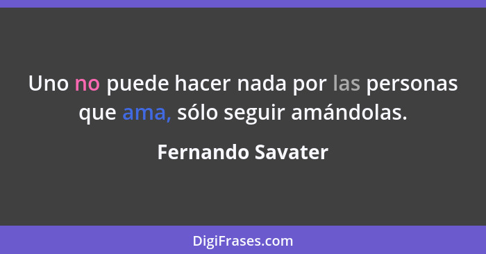 Uno no puede hacer nada por las personas que ama, sólo seguir amándolas.... - Fernando Savater