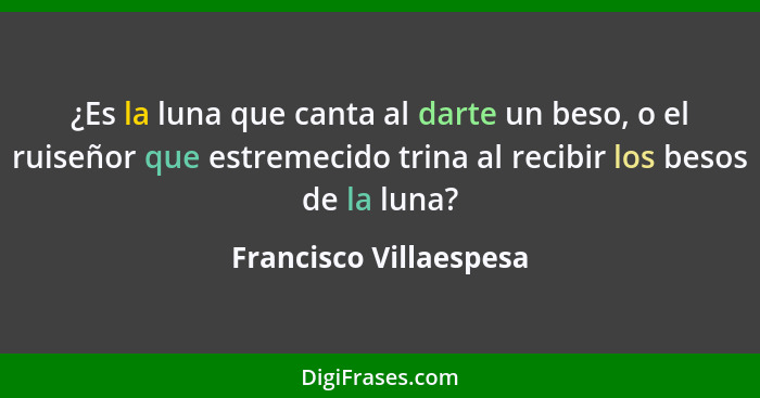 ¿Es la luna que canta al darte un beso, o el ruiseñor que estremecido trina al recibir los besos de la luna?... - Francisco Villaespesa