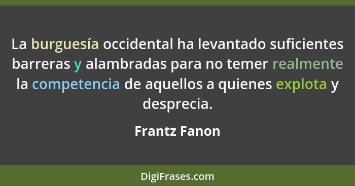 La burguesía occidental ha levantado suficientes barreras y alambradas para no temer realmente la competencia de aquellos a quienes exp... - Frantz Fanon