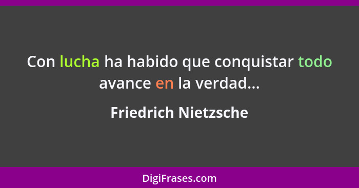 Con lucha ha habido que conquistar todo avance en la verdad...... - Friedrich Nietzsche