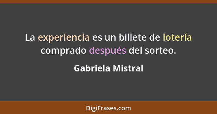 La experiencia es un billete de lotería comprado después del sorteo.... - Gabriela Mistral