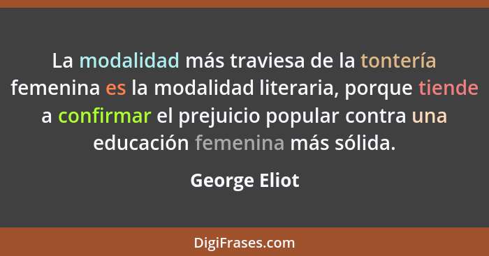 La modalidad más traviesa de la tontería femenina es la modalidad literaria, porque tiende a confirmar el prejuicio popular contra una... - George Eliot