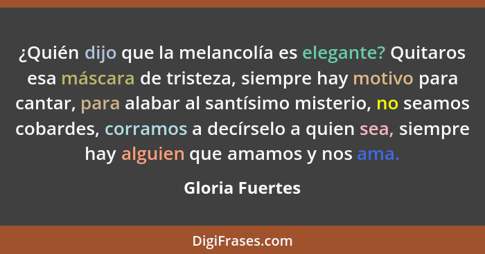 ¿Quién dijo que la melancolía es elegante? Quitaros esa máscara de tristeza, siempre hay motivo para cantar, para alabar al santísimo... - Gloria Fuertes