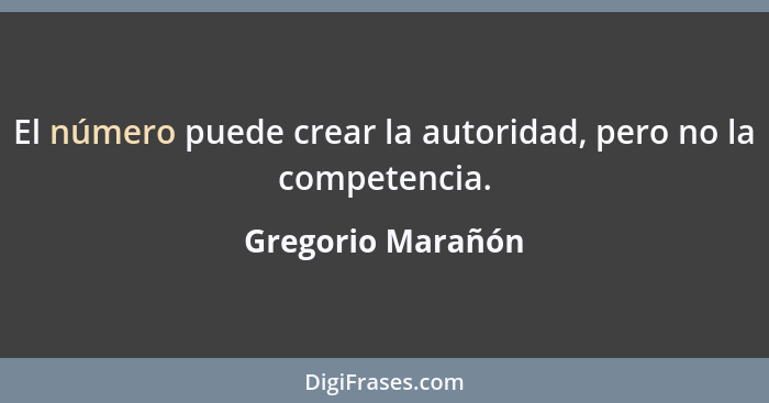 El número puede crear la autoridad, pero no la competencia.... - Gregorio Marañón