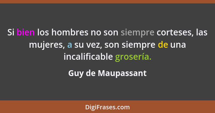 Si bien los hombres no son siempre corteses, las mujeres, a su vez, son siempre de una incalificable grosería.... - Guy de Maupassant