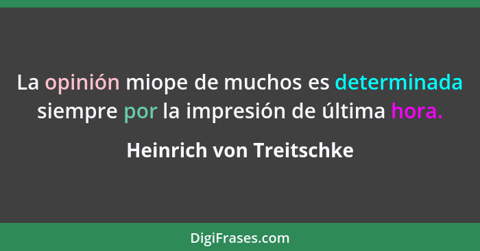 La opinión miope de muchos es determinada siempre por la impresión de última hora.... - Heinrich von Treitschke