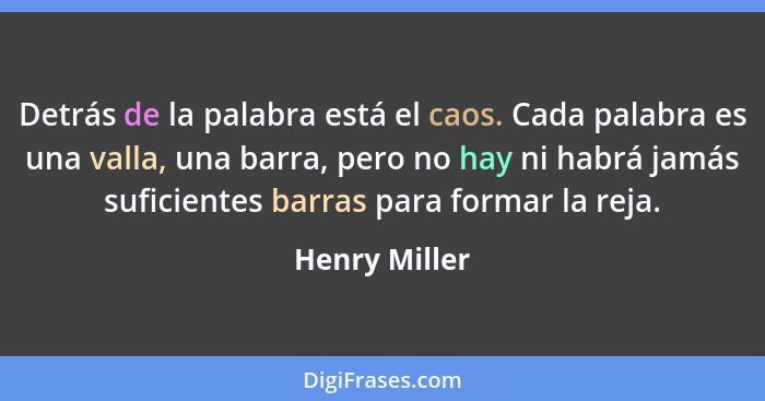 Detrás de la palabra está el caos. Cada palabra es una valla, una barra, pero no hay ni habrá jamás suficientes barras para formar la r... - Henry Miller