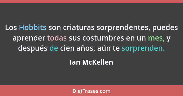 Los Hobbits son criaturas sorprendentes, puedes aprender todas sus costumbres en un mes, y después de cien años, aún te sorprenden.... - Ian McKellen