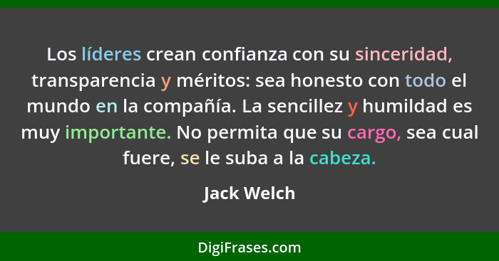 Los líderes crean confianza con su sinceridad, transparencia y méritos: sea honesto con todo el mundo en la compañía. La sencillez y humi... - Jack Welch