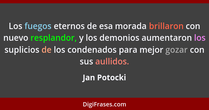 Los fuegos eternos de esa morada brillaron con nuevo resplandor, y los demonios aumentaron los suplicios de los condenados para mejor go... - Jan Potocki