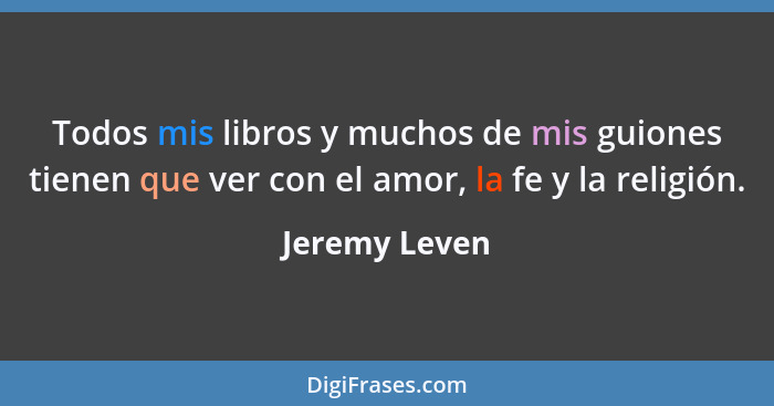 Todos mis libros y muchos de mis guiones tienen que ver con el amor, la fe y la religión.... - Jeremy Leven