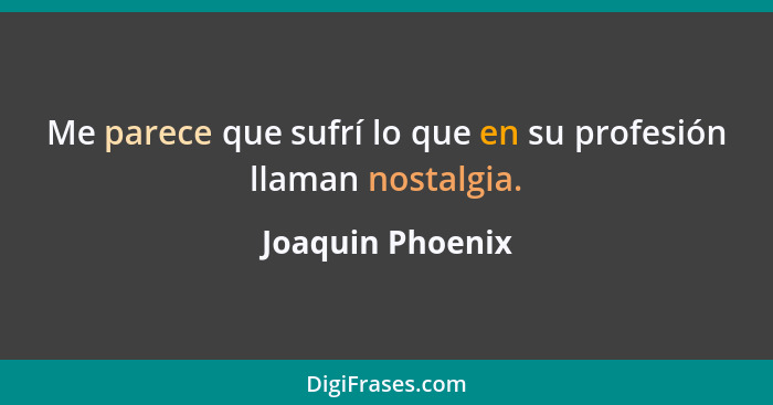 Me parece que sufrí lo que en su profesión llaman nostalgia.... - Joaquin Phoenix