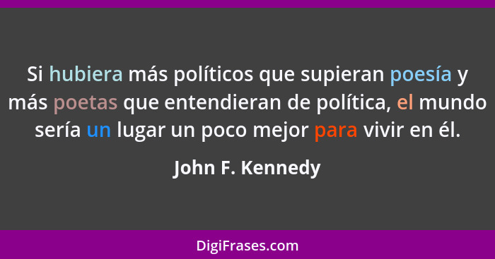 Si hubiera más políticos que supieran poesía y más poetas que entendieran de política, el mundo sería un lugar un poco mejor para vi... - John F. Kennedy