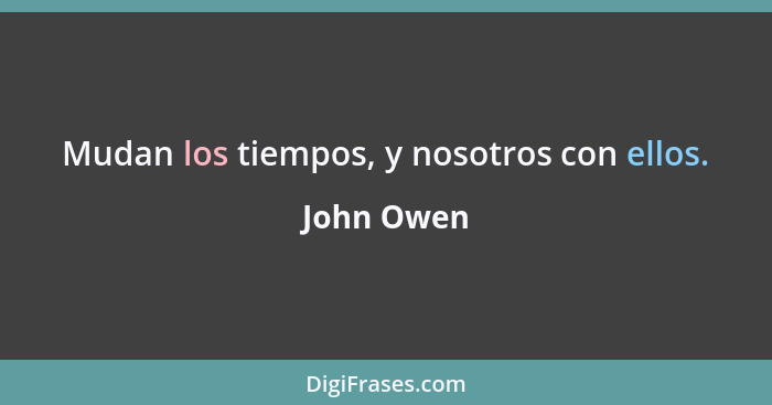 Mudan los tiempos, y nosotros con ellos.... - John Owen