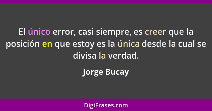 El único error, casi siempre, es creer que la posición en que estoy es la única desde la cual se divisa la verdad.... - Jorge Bucay