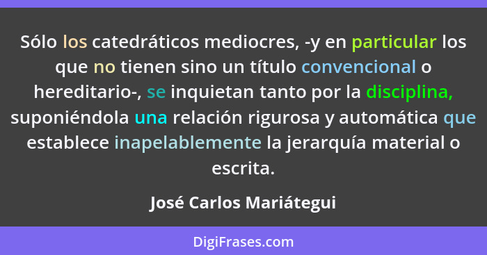 Sólo los catedráticos mediocres, -y en particular los que no tienen sino un título convencional o hereditario-, se inquietan... - José Carlos Mariátegui