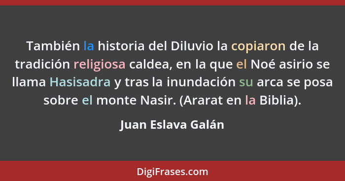 También la historia del Diluvio la copiaron de la tradición religiosa caldea, en la que el Noé asirio se llama Hasisadra y tras la... - Juan Eslava Galán