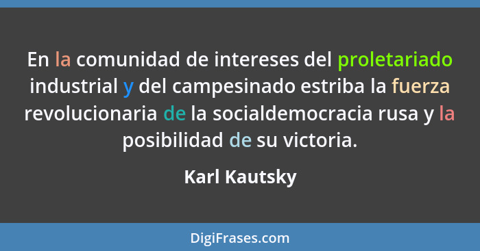 En la comunidad de intereses del proletariado industrial y del campesinado estriba la fuerza revolucionaria de la socialdemocracia rusa... - Karl Kautsky