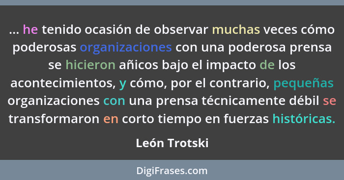 ... he tenido ocasión de observar muchas veces cómo poderosas organizaciones con una poderosa prensa se hicieron añicos bajo el impacto... - León Trotski