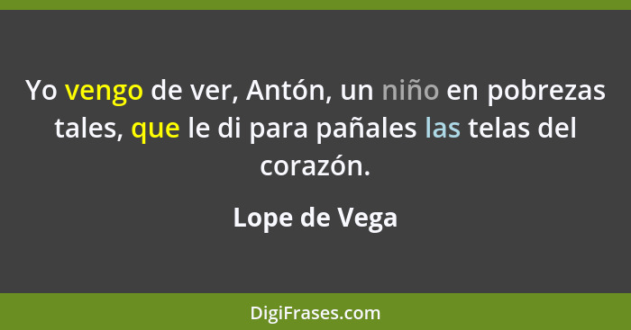 Yo vengo de ver, Antón, un niño en pobrezas tales, que le di para pañales las telas del corazón.... - Lope de Vega