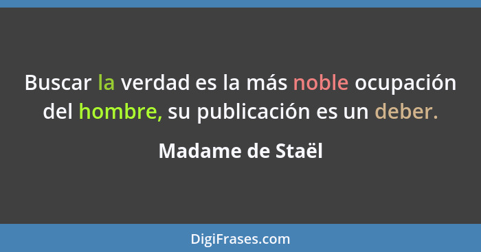 Buscar la verdad es la más noble ocupación del hombre, su publicación es un deber.... - Madame de Staël