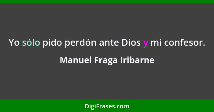 Yo sólo pido perdón ante Dios y mi confesor.... - Manuel Fraga Iribarne