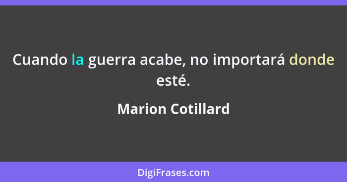 Cuando la guerra acabe, no importará donde esté.... - Marion Cotillard