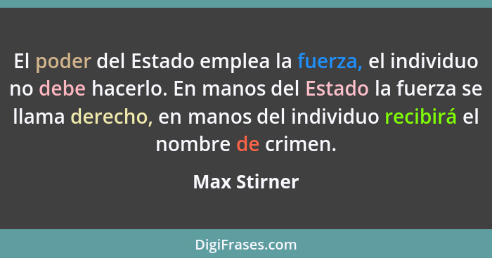 El poder del Estado emplea la fuerza, el individuo no debe hacerlo. En manos del Estado la fuerza se llama derecho, en manos del individ... - Max Stirner