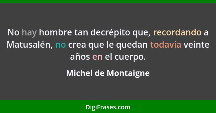 No hay hombre tan decrépito que, recordando a Matusalén, no crea que le quedan todavía veinte años en el cuerpo.... - Michel de Montaigne