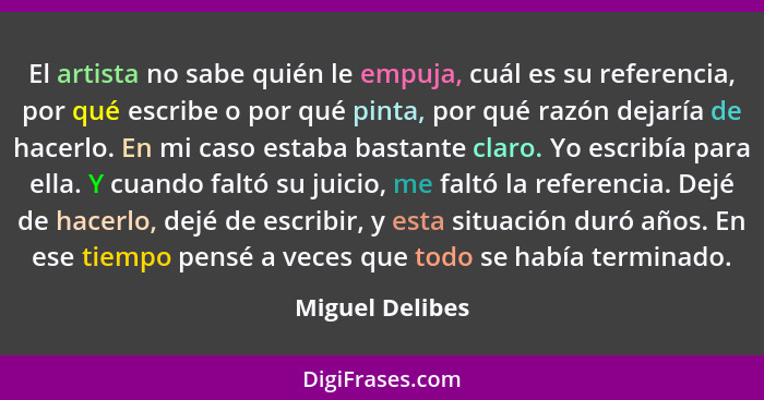 El artista no sabe quién le empuja, cuál es su referencia, por qué escribe o por qué pinta, por qué razón dejaría de hacerlo. En mi c... - Miguel Delibes