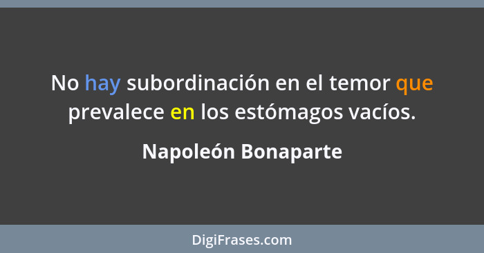 No hay subordinación en el temor que prevalece en los estómagos vacíos.... - Napoleón Bonaparte
