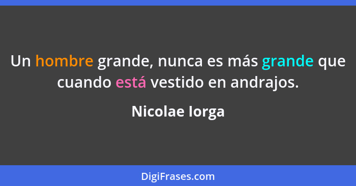 Un hombre grande, nunca es más grande que cuando está vestido en andrajos.... - Nicolae Iorga