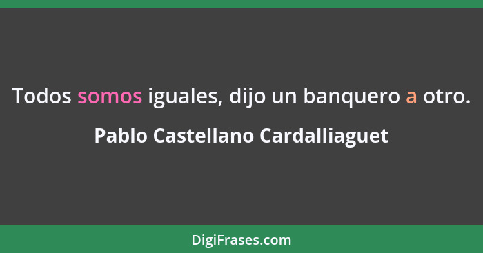 Todos somos iguales, dijo un banquero a otro.... - Pablo Castellano Cardalliaguet