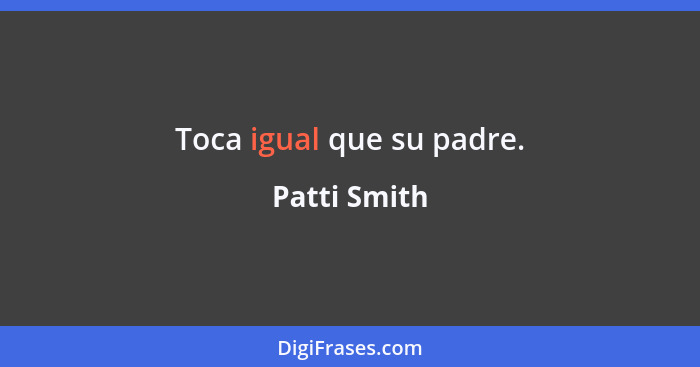 Toca igual que su padre.... - Patti Smith