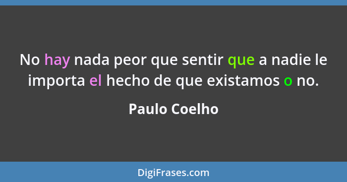No hay nada peor que sentir que a nadie le importa el hecho de que existamos o no.... - Paulo Coelho