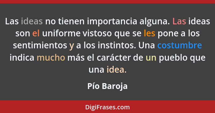 Las ideas no tienen importancia alguna. Las ideas son el uniforme vistoso que se les pone a los sentimientos y a los instintos. Una costu... - Pío Baroja