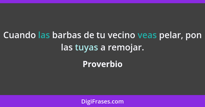 Cuando las barbas de tu vecino veas pelar, pon las tuyas a remojar.... - Proverbio