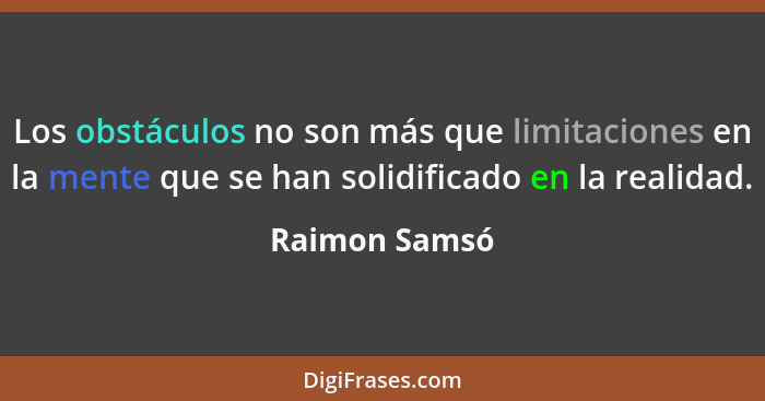 Los obstáculos no son más que limitaciones en la mente que se han solidificado en la realidad.... - Raimon Samsó