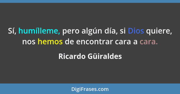 Sí, humílleme, pero algún día, si Dios quiere, nos hemos de encontrar cara a cara.... - Ricardo Güiraldes