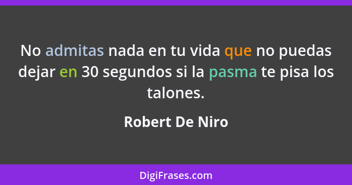 No admitas nada en tu vida que no puedas dejar en 30 segundos si la pasma te pisa los talones.... - Robert De Niro