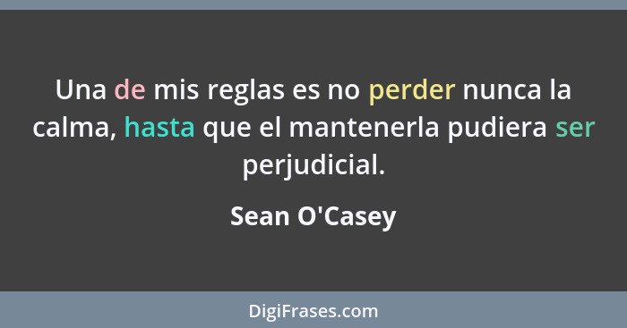 Una de mis reglas es no perder nunca la calma, hasta que el mantenerla pudiera ser perjudicial.... - Sean O'Casey