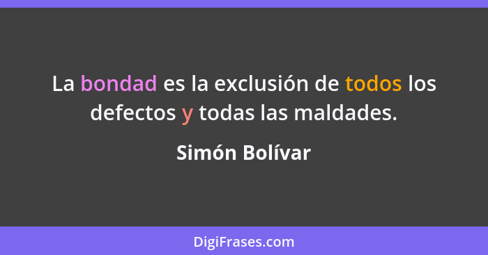 La bondad es la exclusión de todos los defectos y todas las maldades.... - Simón Bolívar