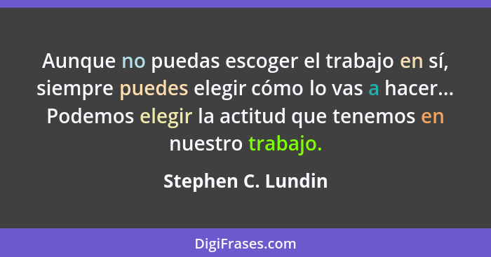 Aunque no puedas escoger el trabajo en sí, siempre puedes elegir cómo lo vas a hacer... Podemos elegir la actitud que tenemos en n... - Stephen C. Lundin