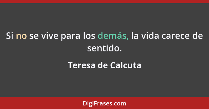 Si no se vive para los demás, la vida carece de sentido.... - Teresa de Calcuta