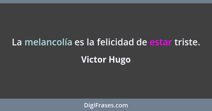 La melancolía es la felicidad de estar triste.... - Victor Hugo