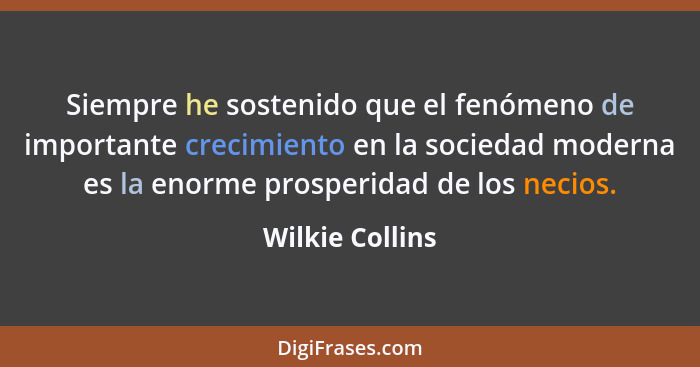 Siempre he sostenido que el fenómeno de importante crecimiento en la sociedad moderna es la enorme prosperidad de los necios.... - Wilkie Collins