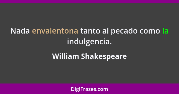 Nada envalentona tanto al pecado como la indulgencia.... - William Shakespeare